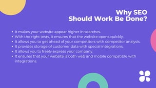 Why SEO
Should Work Be Done?
• It makes your website appear higher in searches.
• With the right tests, it ensures that th...