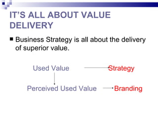 IT’S ALL ABOUT VALUE
DELIVERY
   Business Strategy is all about the delivery
    of superior value.

         Used Value               Strategy

       Perceived Used Value         Branding
 