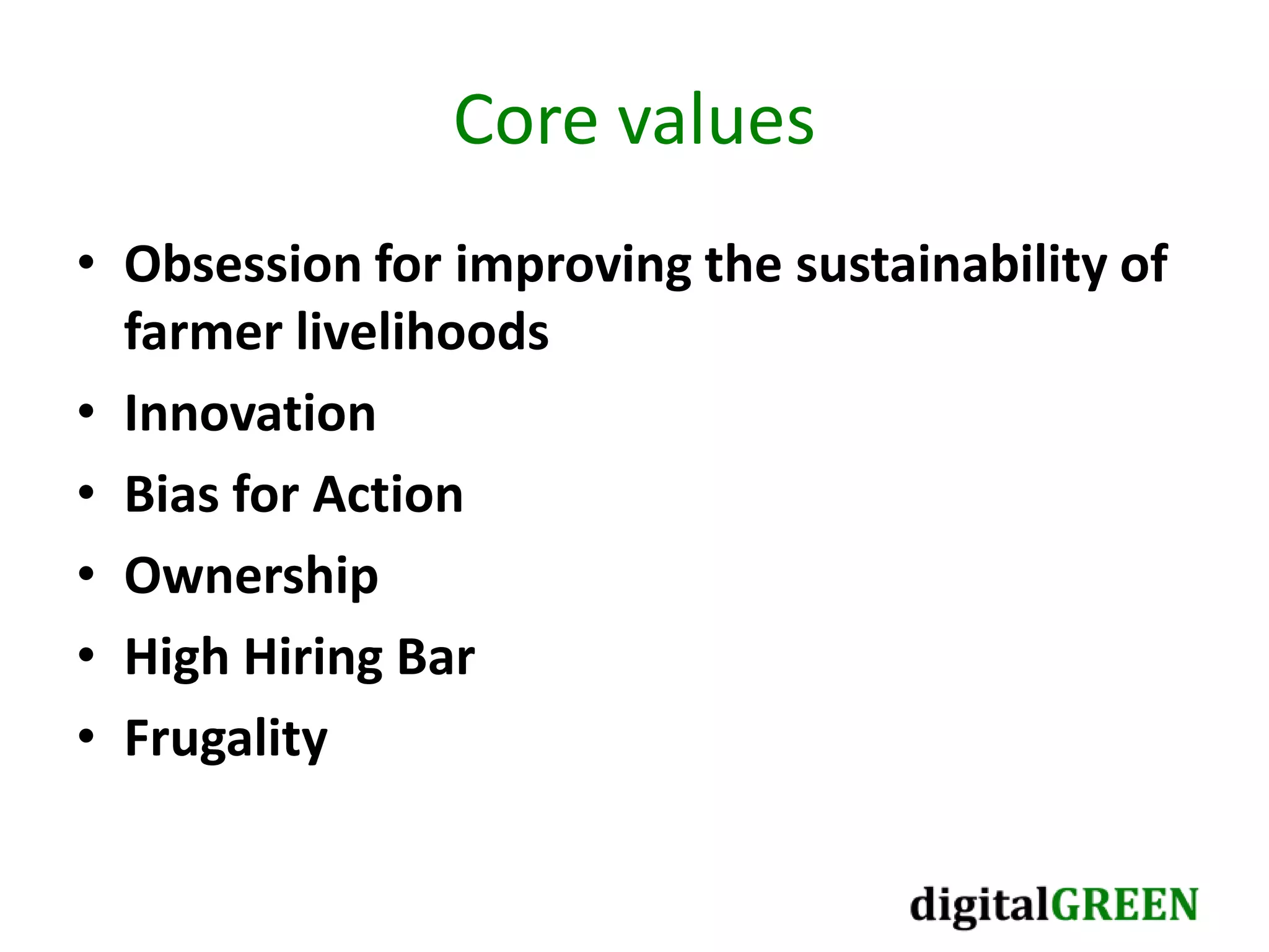 Core values
• Obsession for improving the sustainability of
farmer livelihoods
• Innovation
• Bias for Action
• Ownership
• High Hiring Bar
• Frugality