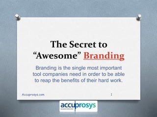 The Secret to
“Awesome” Branding
Branding is the single most important
tool companies need in order to be able
to reap the benefits of their hard work.
1Accuprosys.com
 