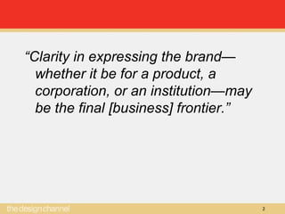 2
“Clarity in expressing the brand—
whether it be for a product, a
corporation, or an institution—may
be the final [business] frontier.”
 