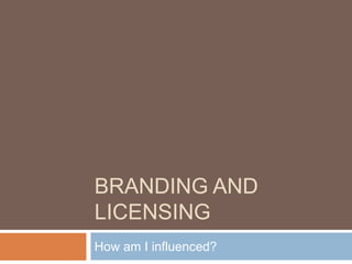 BRANDING AND
LICENSING
How am I influenced?
 