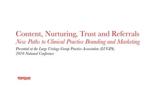 Content, Nurturing, Trust and Referrals
New Paths to Clinical Practice Branding and Marketing
Presented at the Large Urology Group Practice Association (LUGPA)
2010 National Conference
 