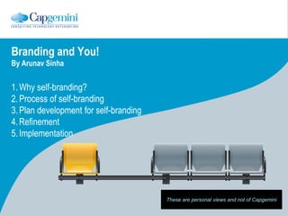 Branding and You!
By Arunav Sinha


1. Why self-branding?
2. Process of self-branding
3. Plan development for self-branding
4. Refinement
5. Implementation




                                        These are personal views and not of Capgemini
 