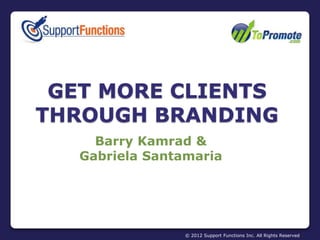 GET MORE CLIENTS
THROUGH BRANDING
     Barry Kamrad &
   Gabriela Santamaria




                 © 2012 Support Functions Inc. All Rights Reserved
 