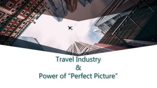 Travel Industry
&
Power of “Perfect Picture”
 