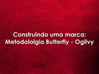 Construindo uma marca:
Metodololgia Butterfly - Ogilvy
 