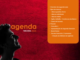 • Overview da segunda aula
                  • Tipos de marcas:
                   - Marca guarda-chuva
                   - Marcas Individuais
                   - Marcas mistas
                  • Ogilvy Butterfly – Construcao de Marca
                  • Cases de Sucesso




agenda
                  2° Round:
                  • Conceito 2
                  • Apresentação do Segundo Exercício
  TERCEIRA AULA   • Brand Game
                  • Terceiro Exercicio ( 2 semanas)
                    - Criação de Método da Agência
 