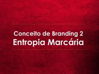 Conceito de Branding 2
Entropia Marcária
 