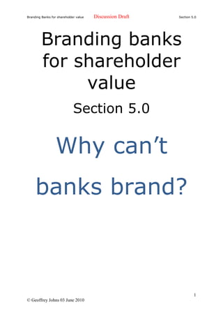 Branding Banks for shareholder value   Discussion Draft   Section 5.0




         Branding banks
         for shareholder
              value
                             Section 5.0

                  Why can‟t
     banks brand?



                                                                   1
© Geoffrey Johns 03 June 2010
 