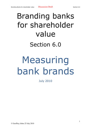 Branding Banks for shareholder value   Discussion Draft   Section 6.0




         Branding banks
         for shareholder
              value
                             Section 6.0

          Measuring
         bank brands
                                       July 2010




                                                                   1
© Geoffrey Johns 25 July 2010
 