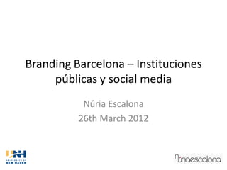 Branding Barcelona – Instituciones
     públicas y social media
           Núria Escalona
          26th March 2012
 
