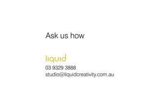 Ask us how


03 9329 3888
studio@liquidcreativity.com.au
 