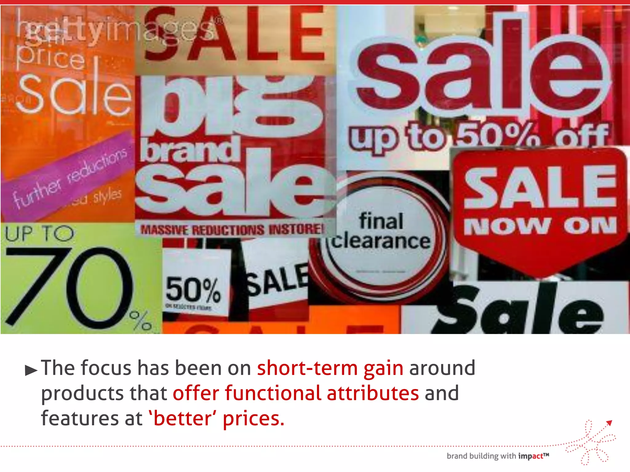 The focus has been on short-term gain around
products that offer functional attributes and
features at ‘better’ prices.
 