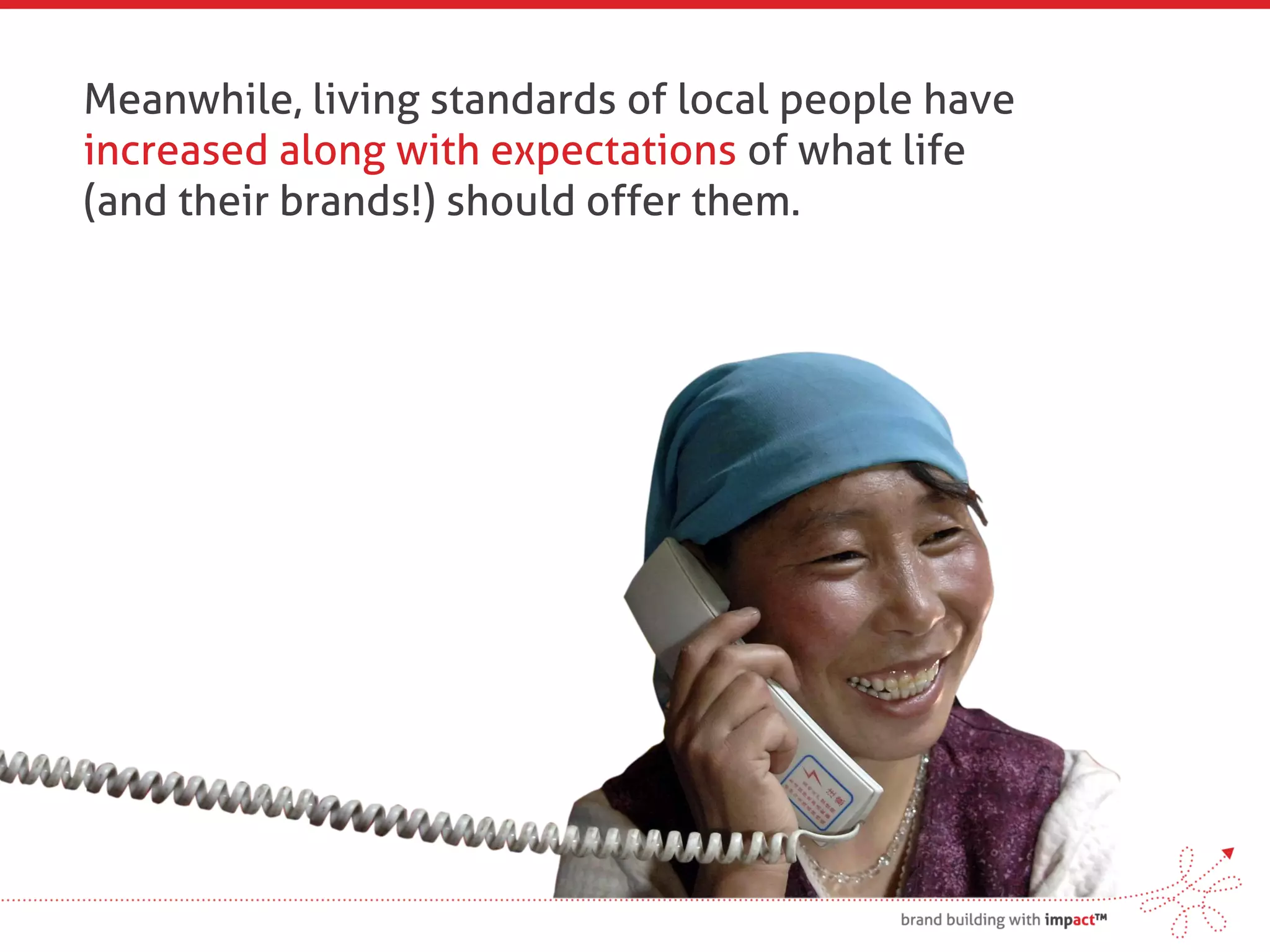 Meanwhile, living standards of local people have
increased along with expectations of what life
(and their brands!) should offer them.
 