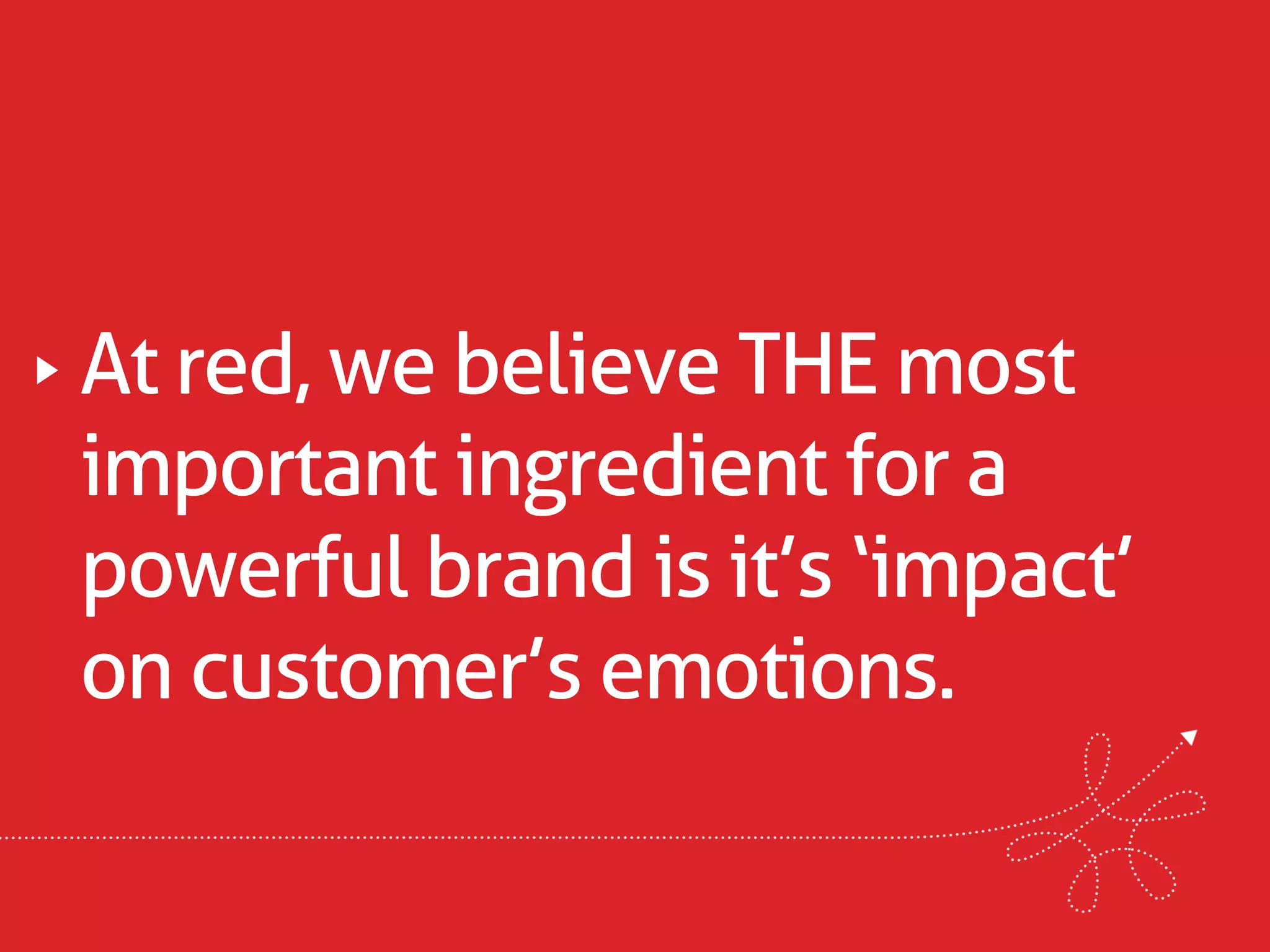 At red, we believe THE most
important ingredient for a
powerful brand is it’s ‘impact’
on customer’s emotions.
 