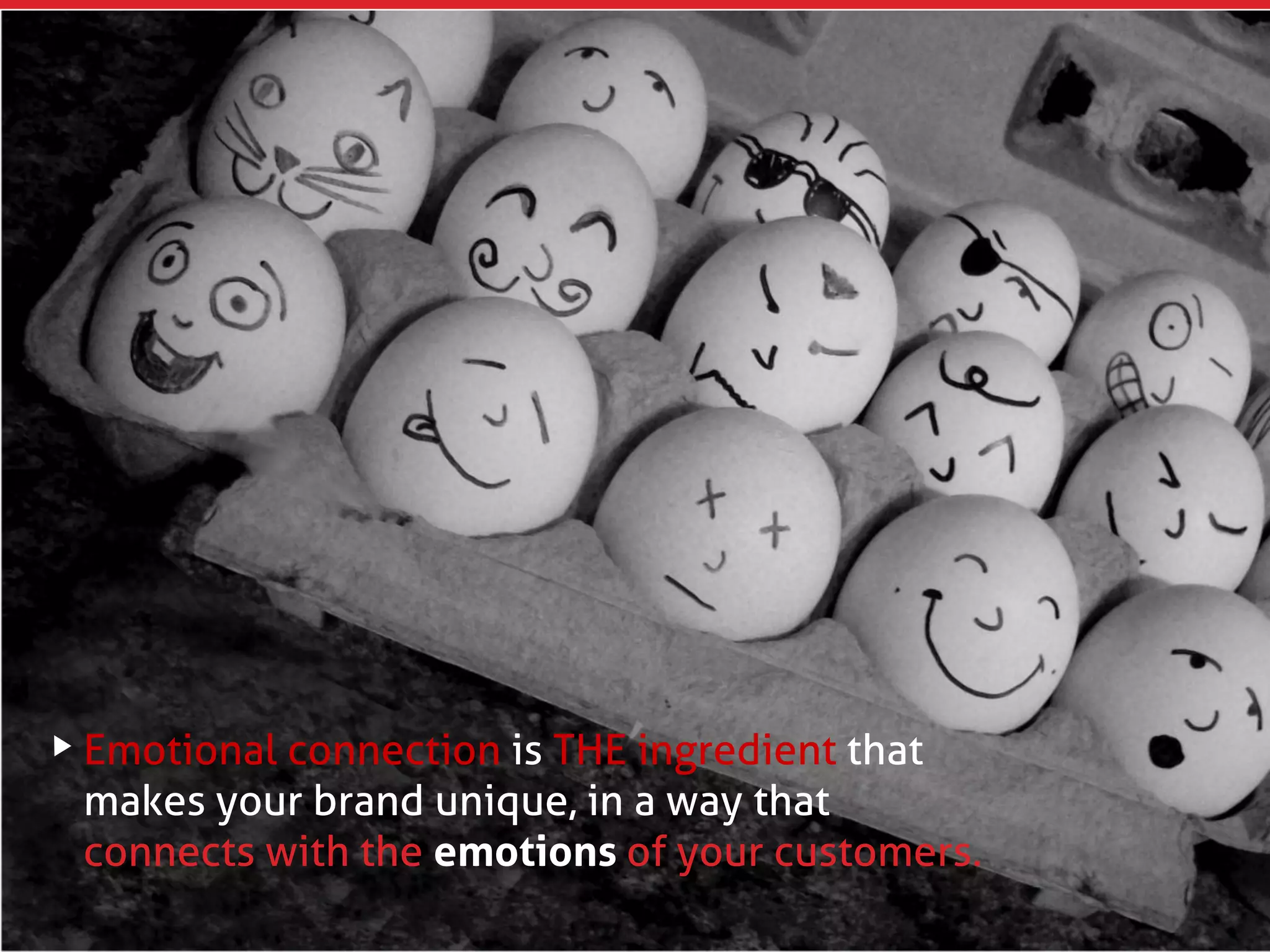 Emotional connection is THE ingredient that
makes your brand unique, in a way that
connects with the emotions of your customers.
 