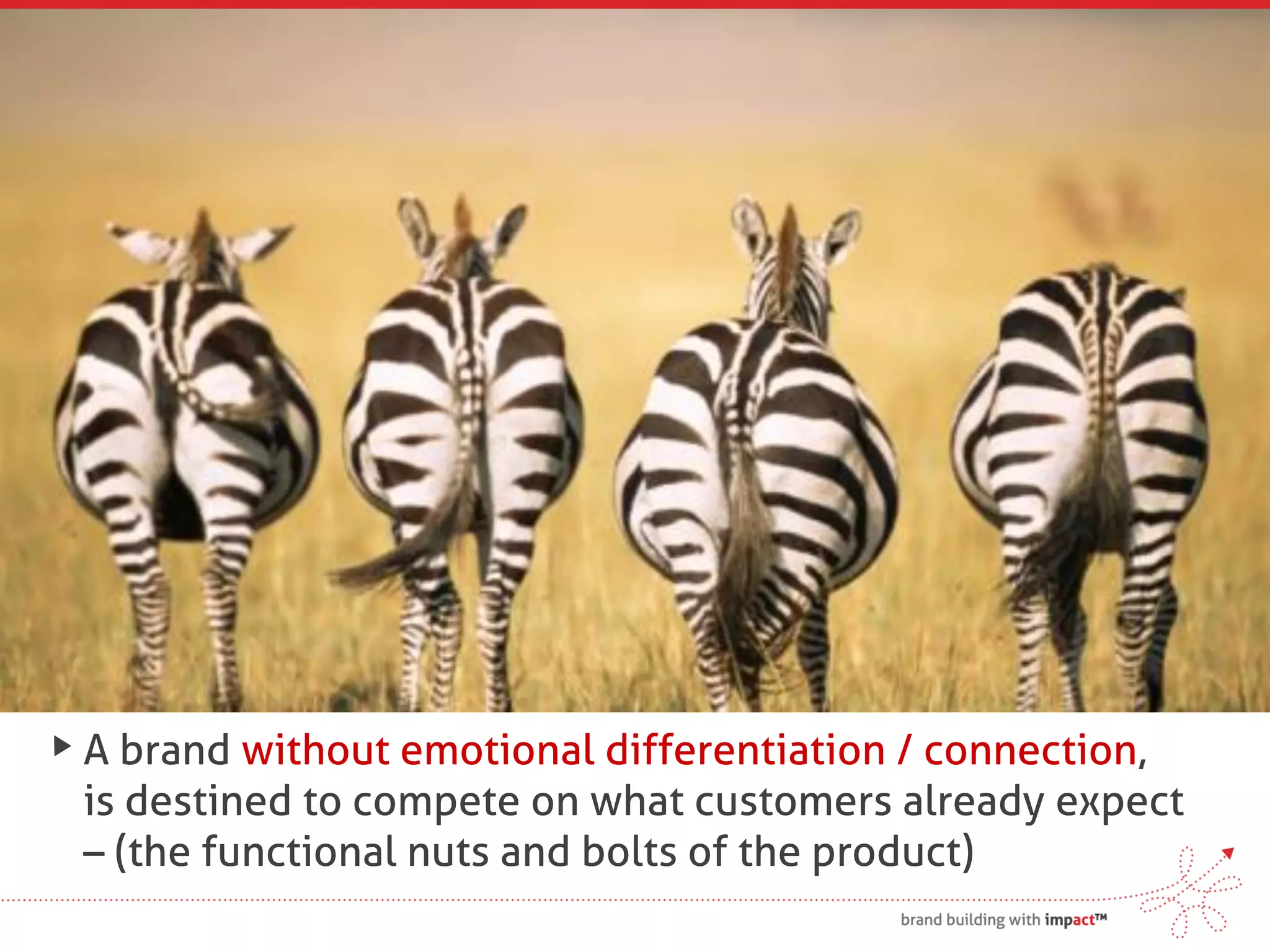 A brand without emotional differentiation / connection,
is destined to compete on what customers already expect
– (the functional nuts and bolts of the product)
 