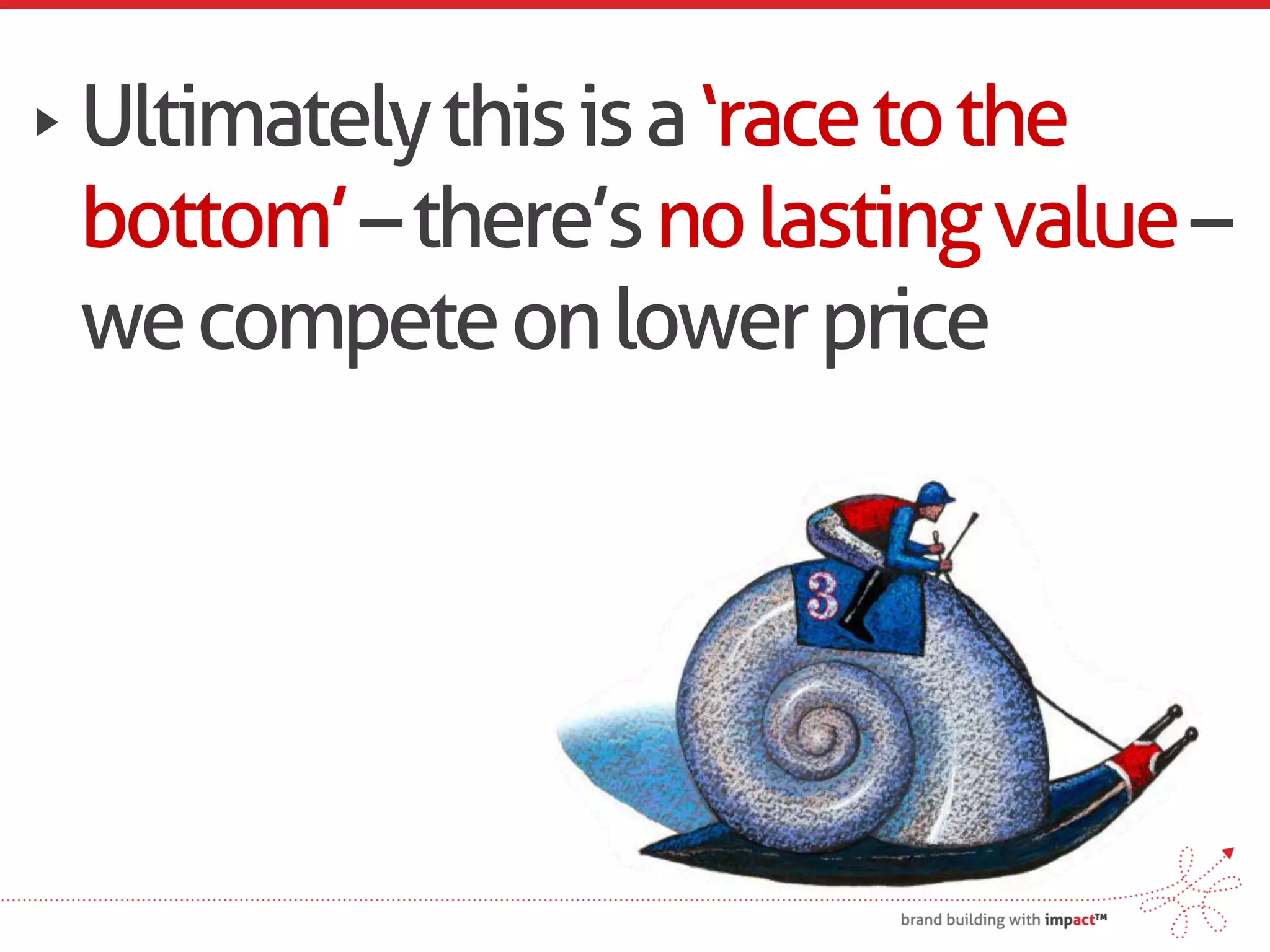 Ultimately this is a ‘race to the
bottom’ – there’s no lasting value –
we compete on lower price
 