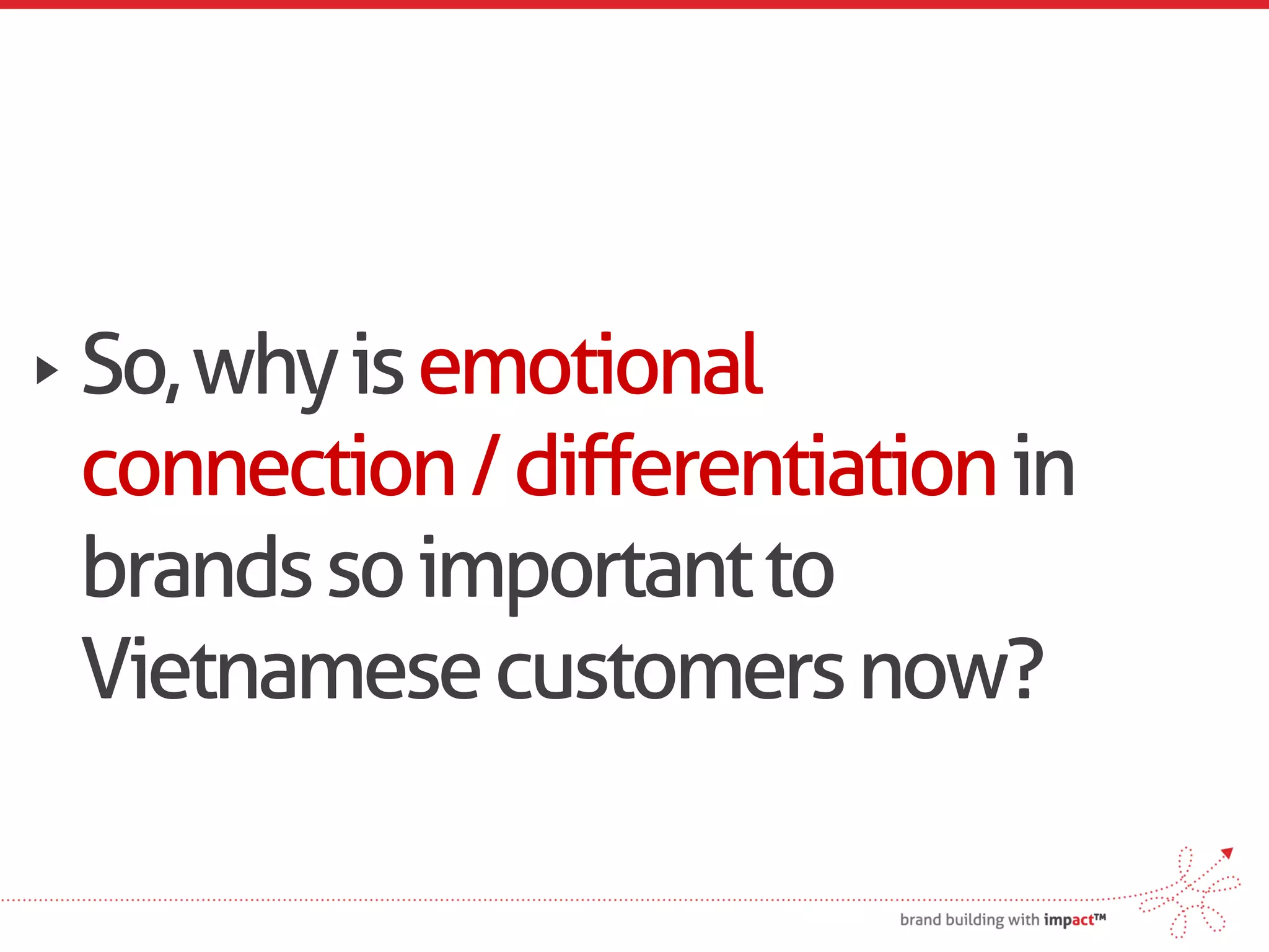 So, why is emotional
connection / differentiation in
brands so important to
Vietnamese customers now?
 