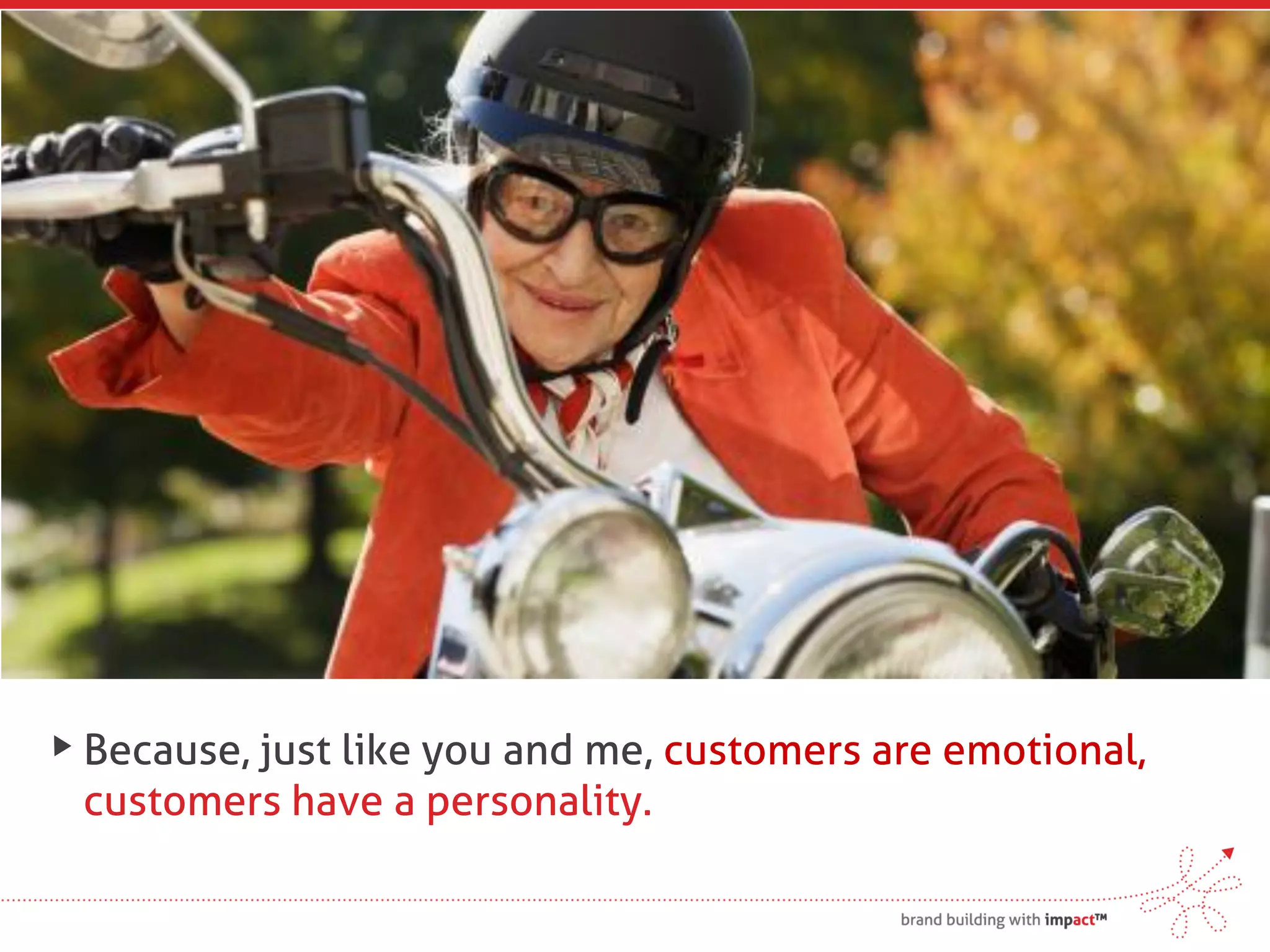 Because, just like you and me, customers are emotional,
customers have a personality.
 