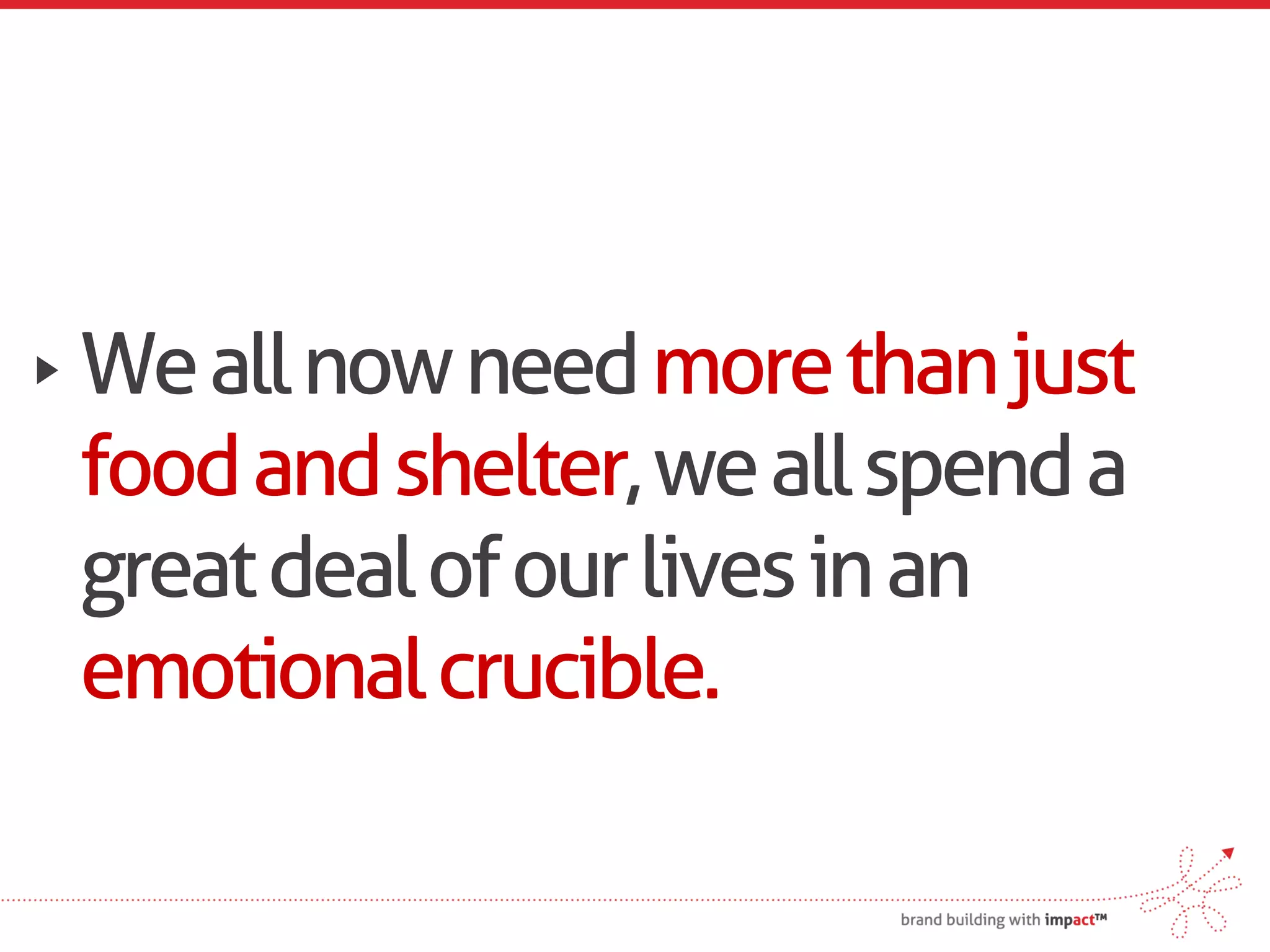 We all now need more than just
food and shelter, we all spend a
great deal of our lives in an
emotional crucible.
 