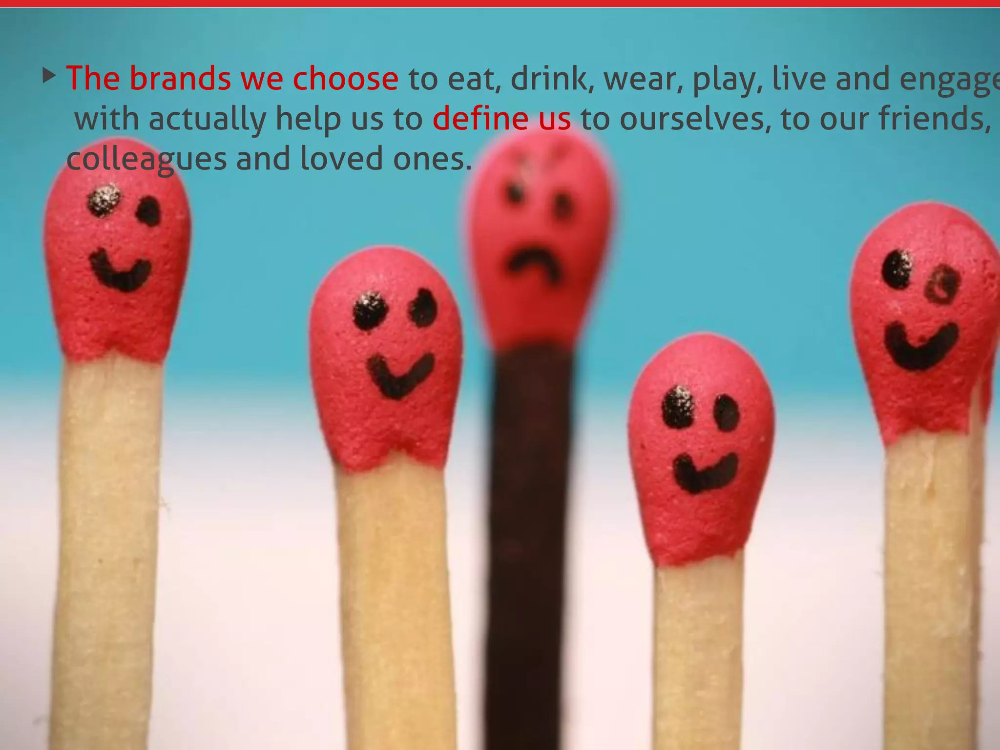 The brands we choose to eat, drink, wear, play, live and engage
with actually help us to define us to ourselves, to our friends,
colleagues and loved ones.
 