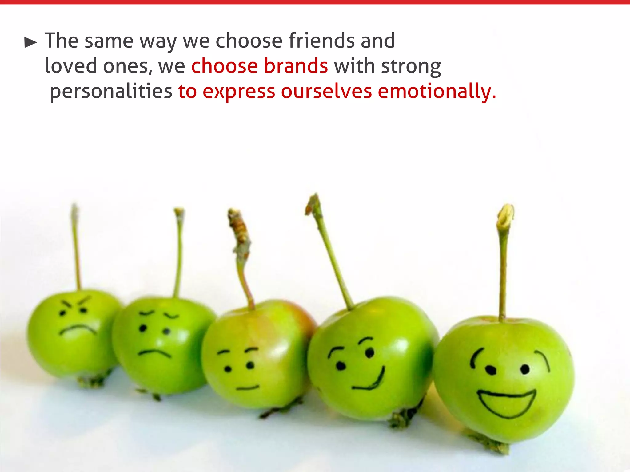 The same way we choose friends and
loved ones, we choose brands with strong
 personalities to express ourselves emotionally.
 