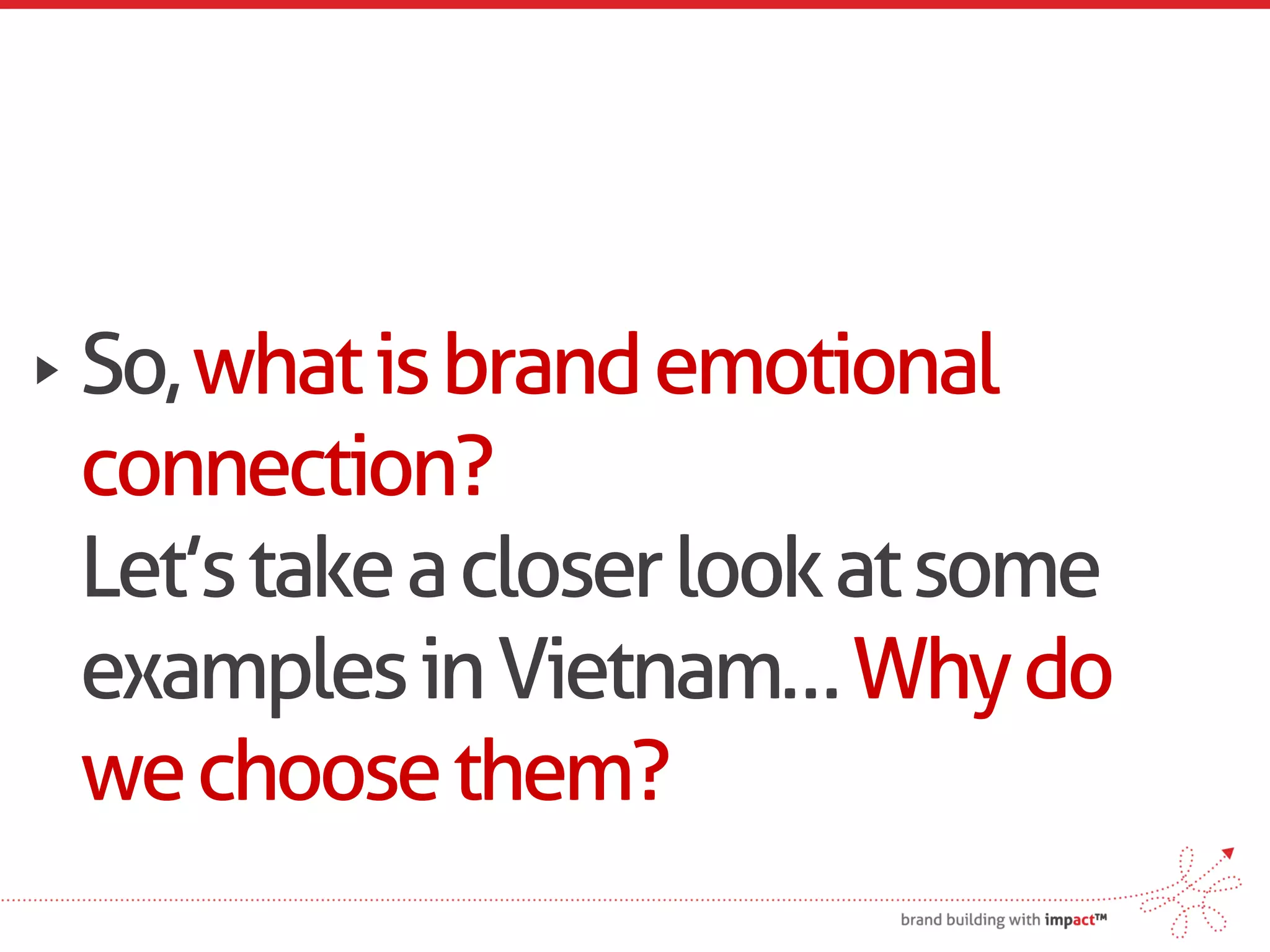 So, what is brand emotional
connection?
Let’s take a closer look at some
examples in Vietnam… Why do
we choose them?
 