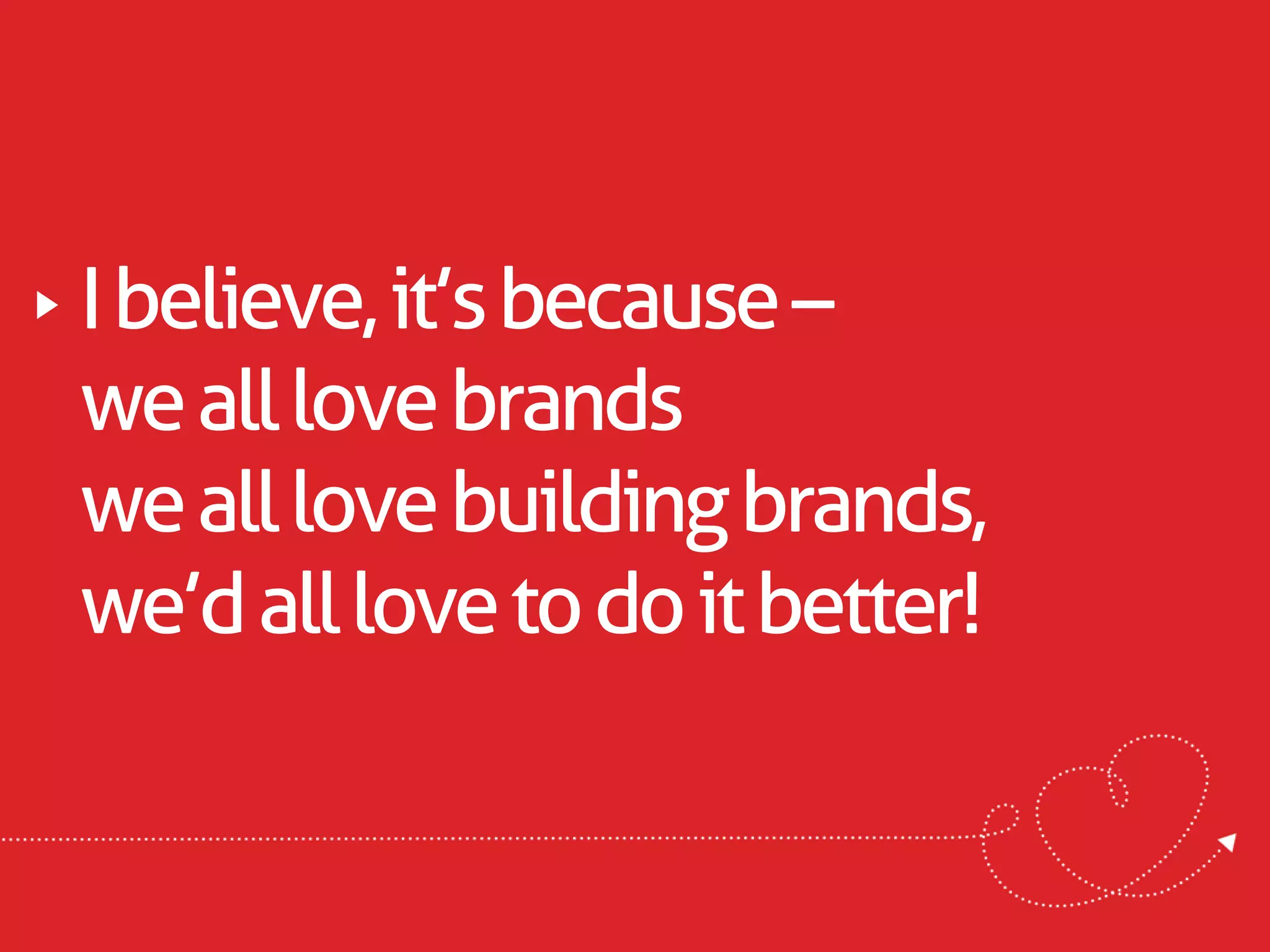 I believe, it’s because –
we all love brands
we all love building brands,
we’d all love to do it better!
 