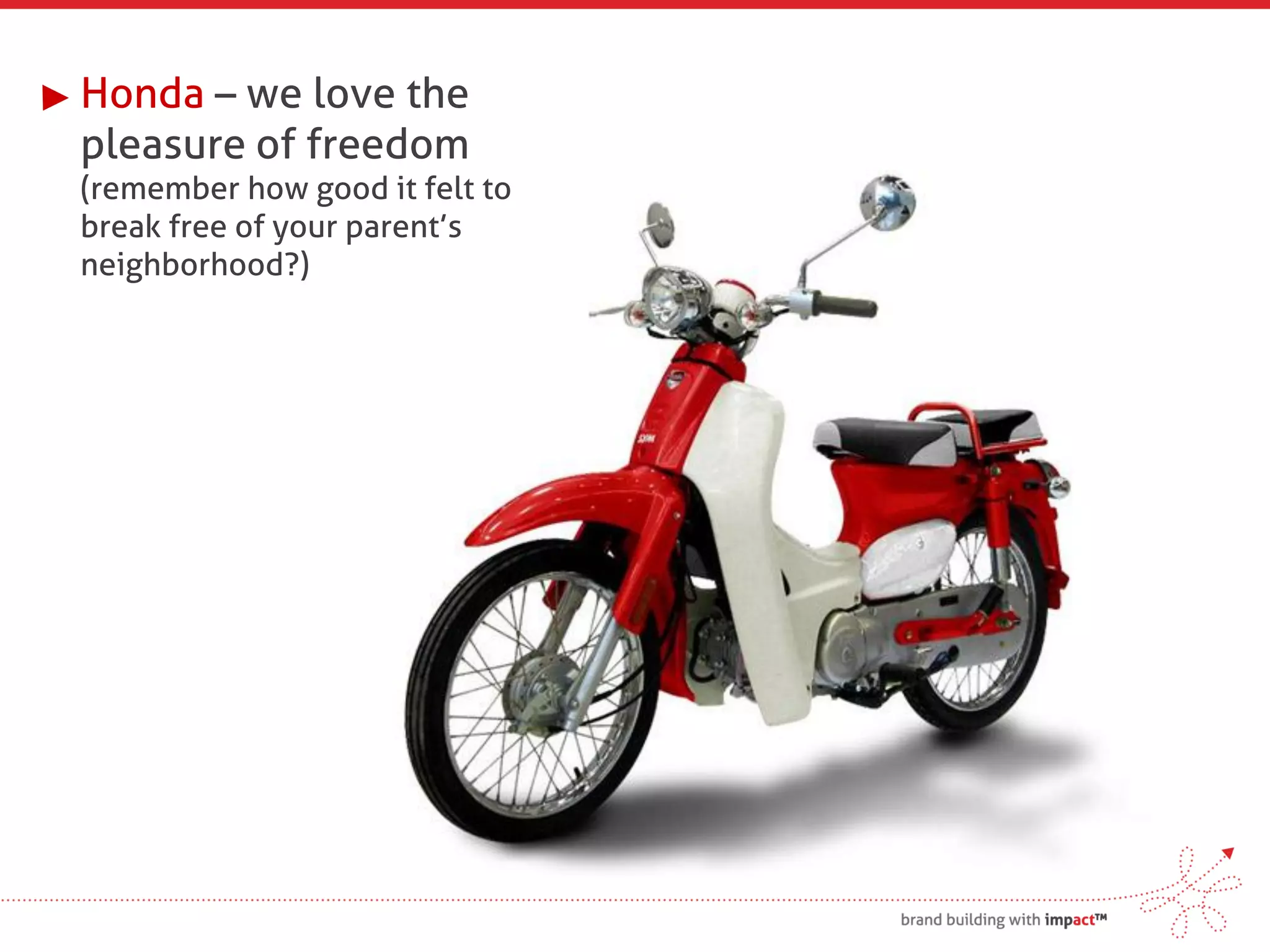 Honda – we love the
pleasure of freedom
(remember how good it felt to
break free of your parent’s
neighborhood?)
 