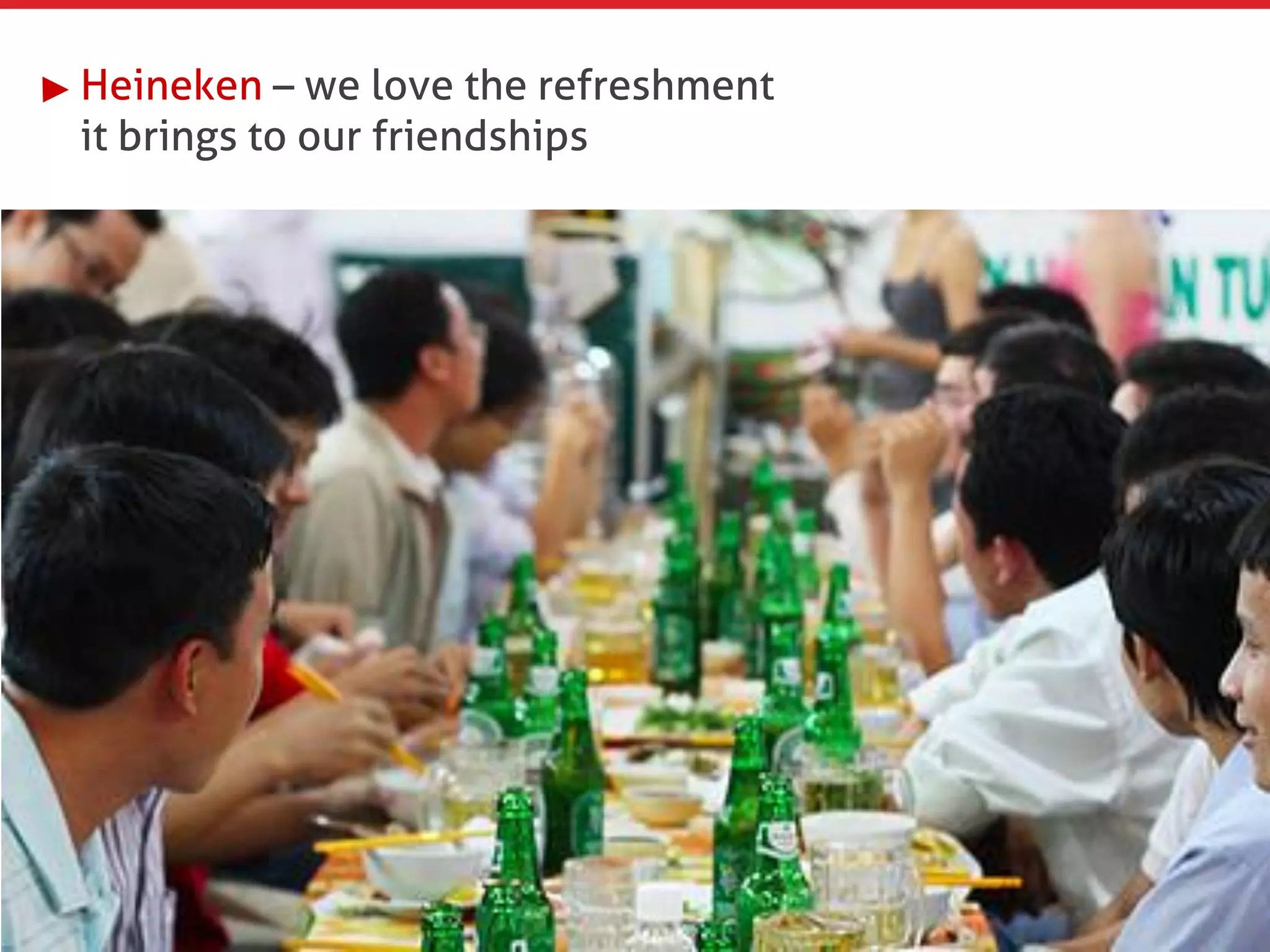 Heineken – we love the refreshment
it brings to our friendships
 