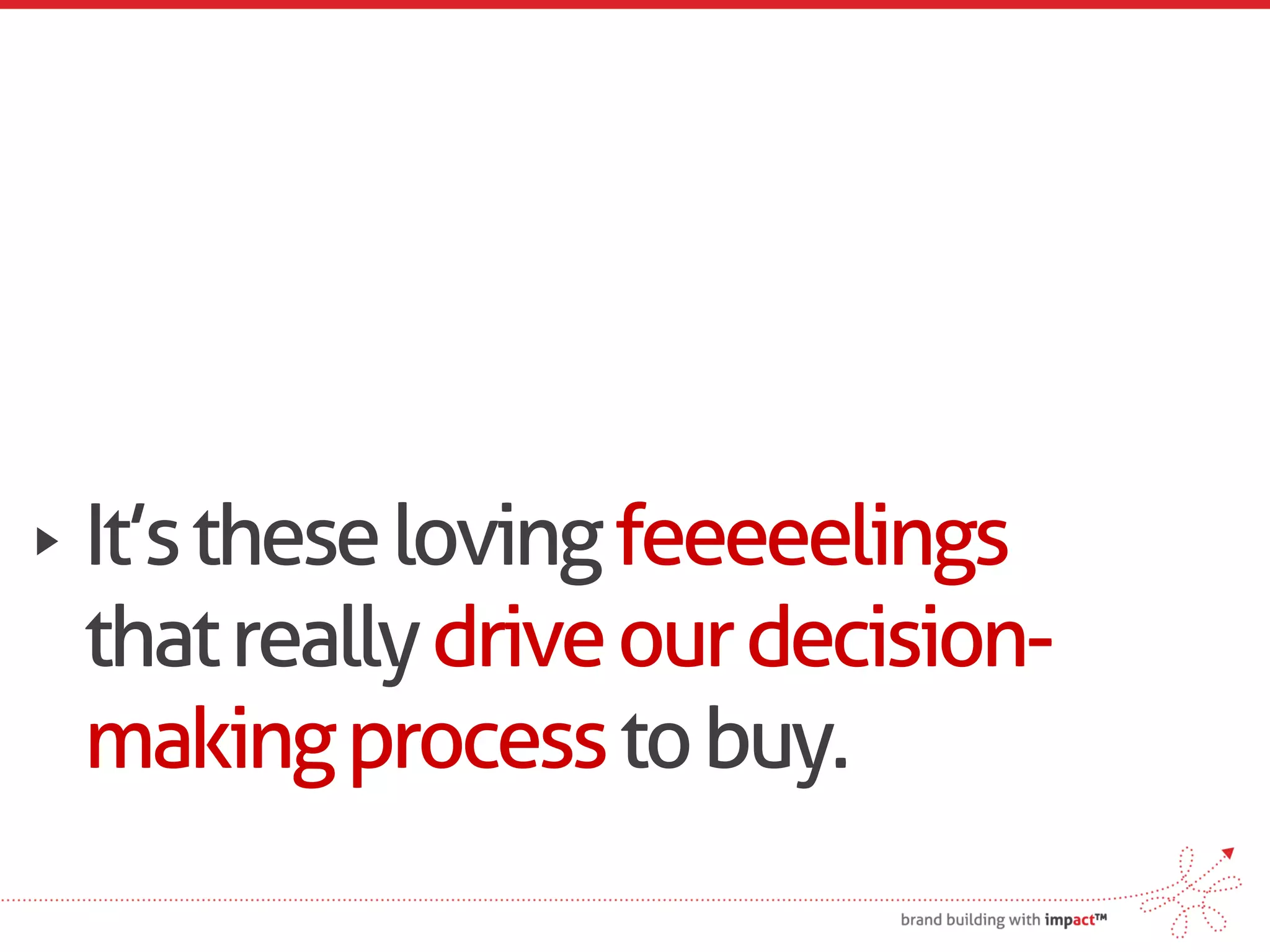 It’s these loving feeeeelings
that really drive our decision-
making process to buy.
 
