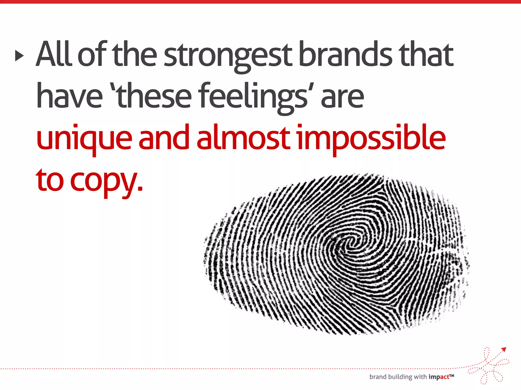 All of the strongest brands that
have ‘these feelings’ are
unique and almost impossible
to copy.
 