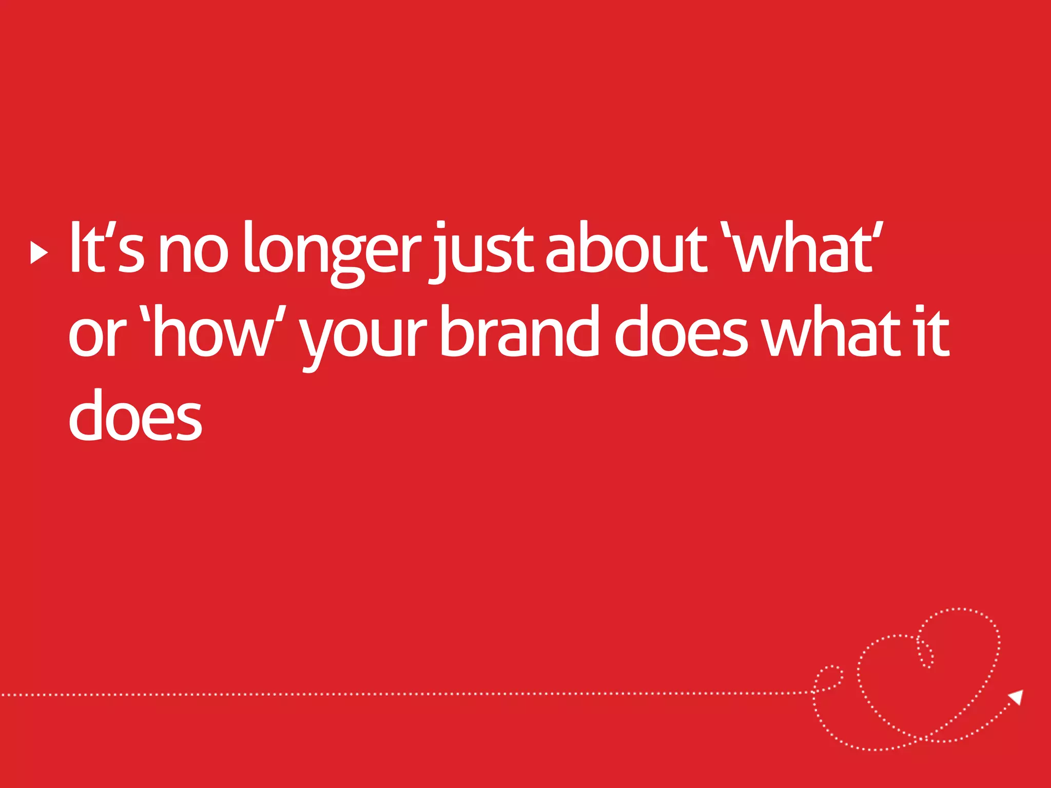 It’s no longer just about ‘what’
or ‘how’ your brand does what it
does
 