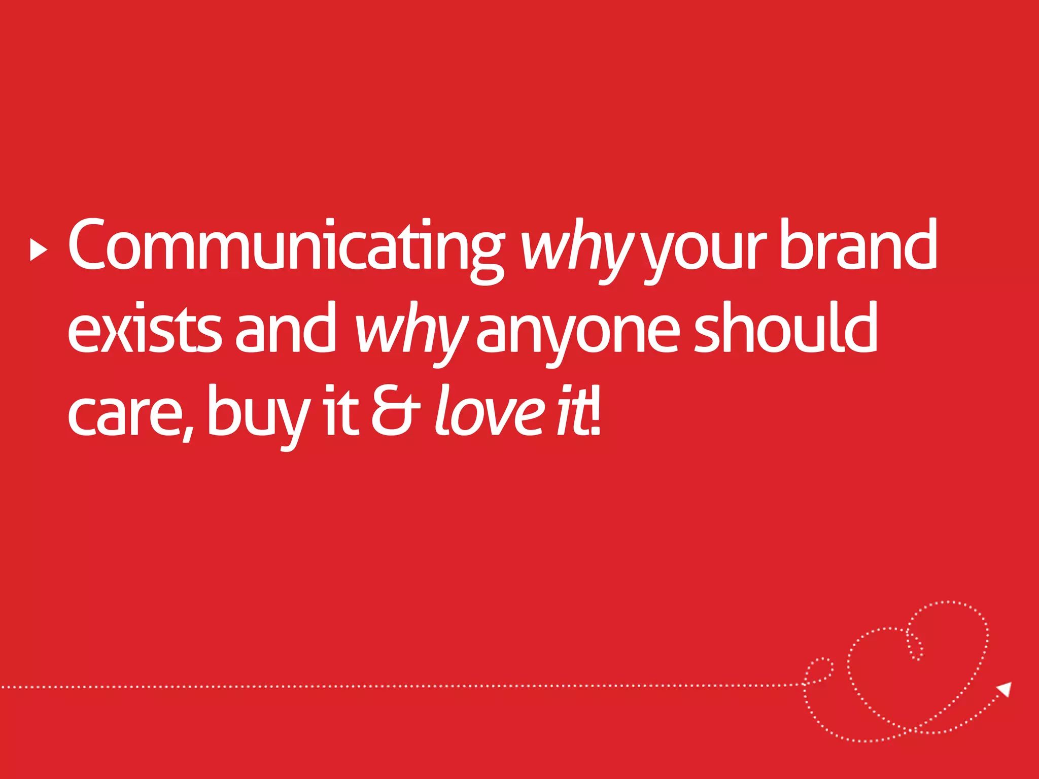 Communicating why your brand
exists and why anyone should
care, buy it & love it!
 