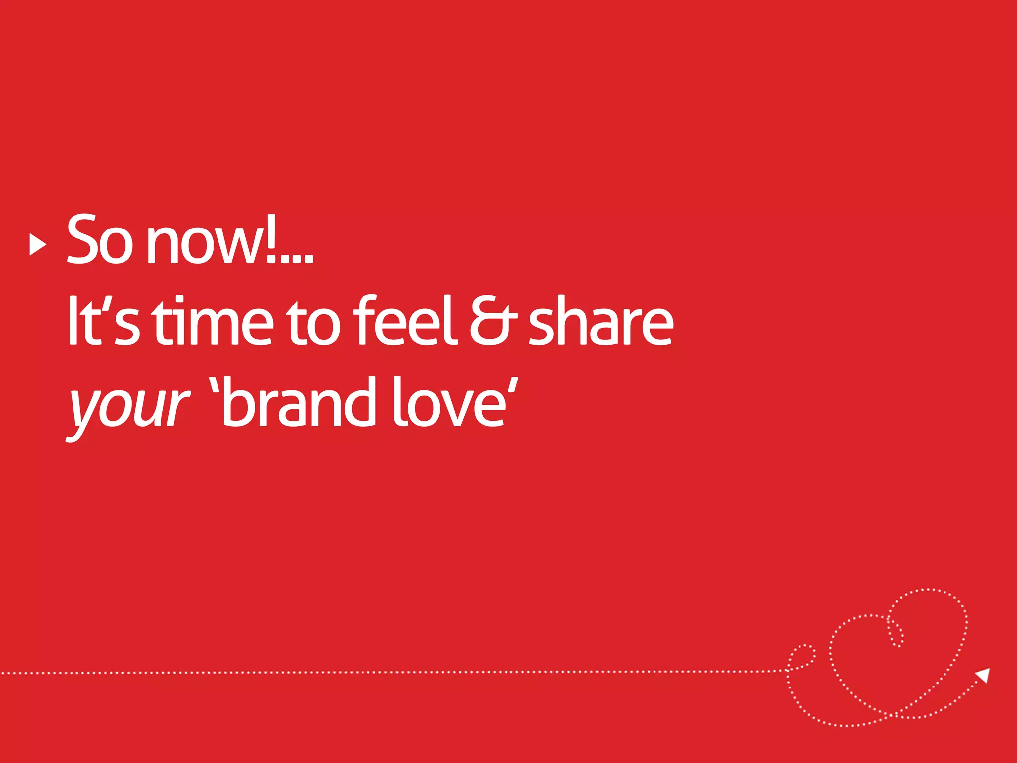 So now!...
It’s time to feel & share
your ‘brand love’
 