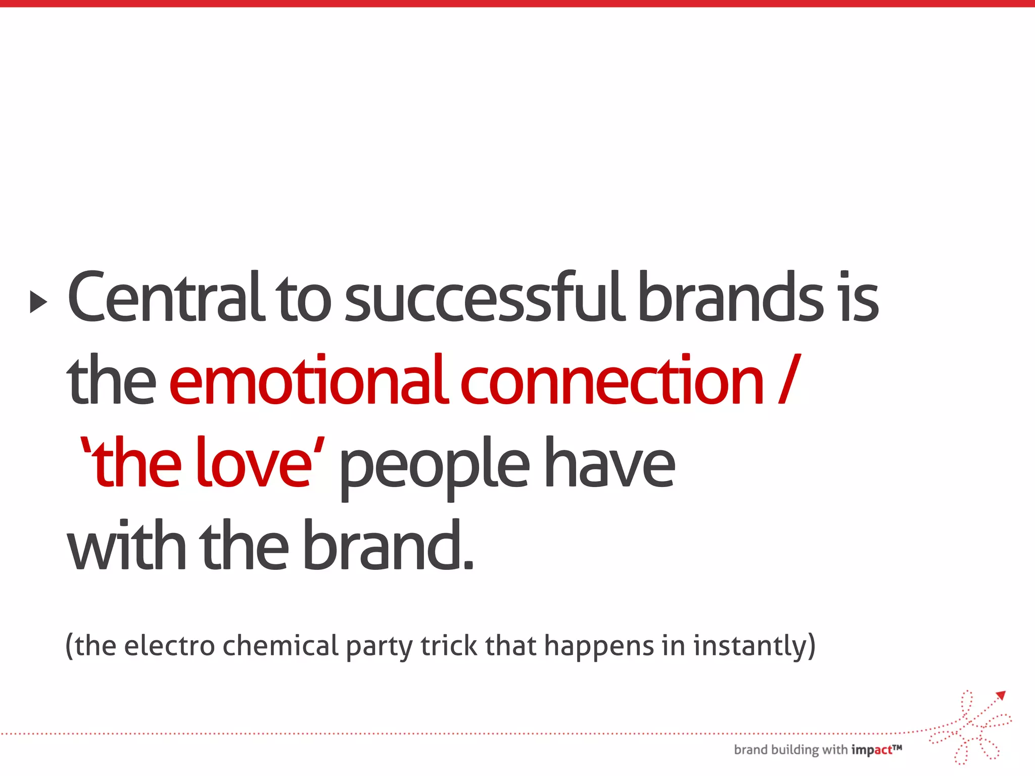 Central to successful brands is
the emotional connection /
 ‘the love’ people have
with the brand.
(the electro chemical party trick that happens in instantly)
 