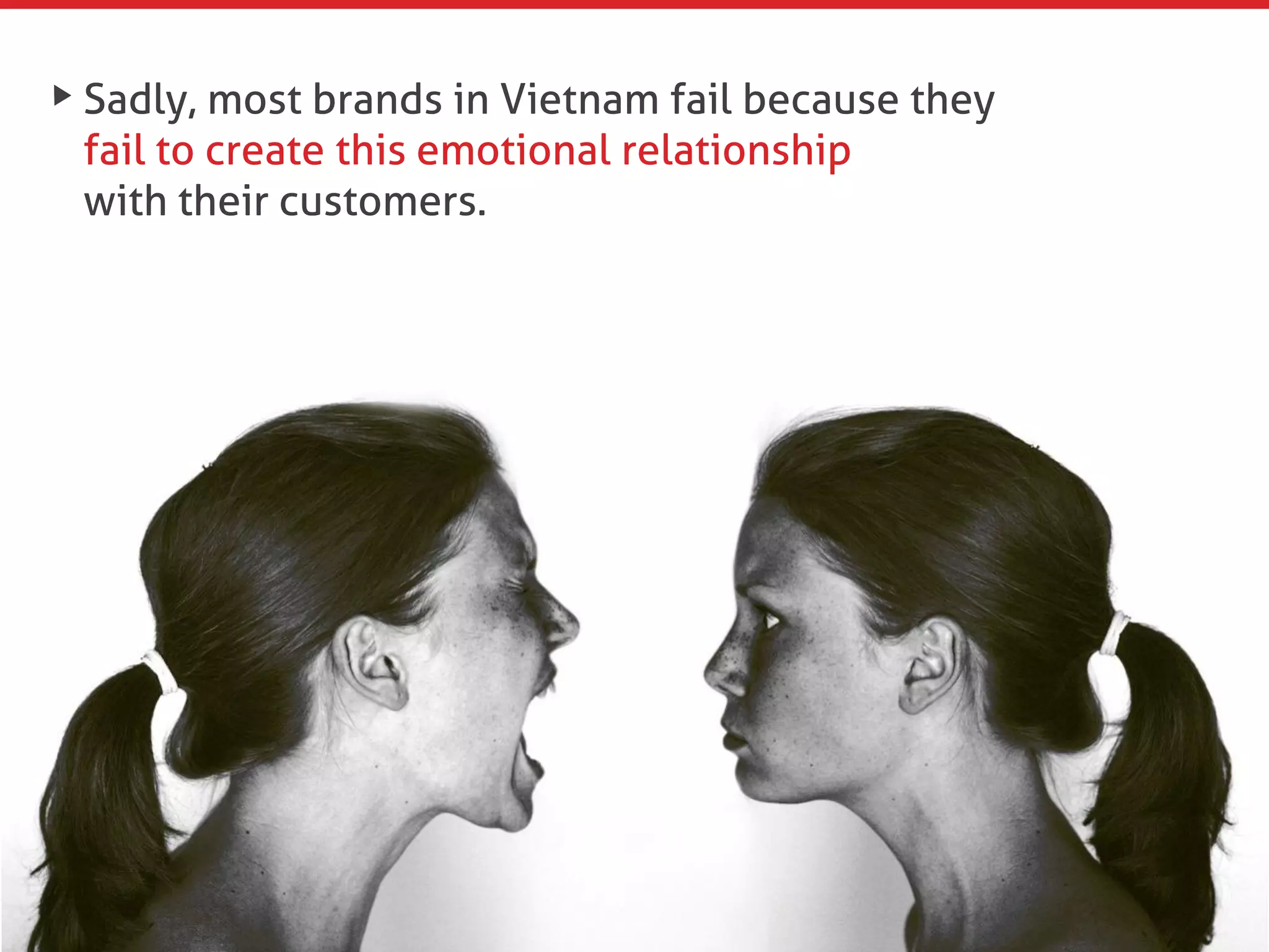 Sadly, most brands in Vietnam fail because they
fail to create this emotional relationship
with their customers.
 