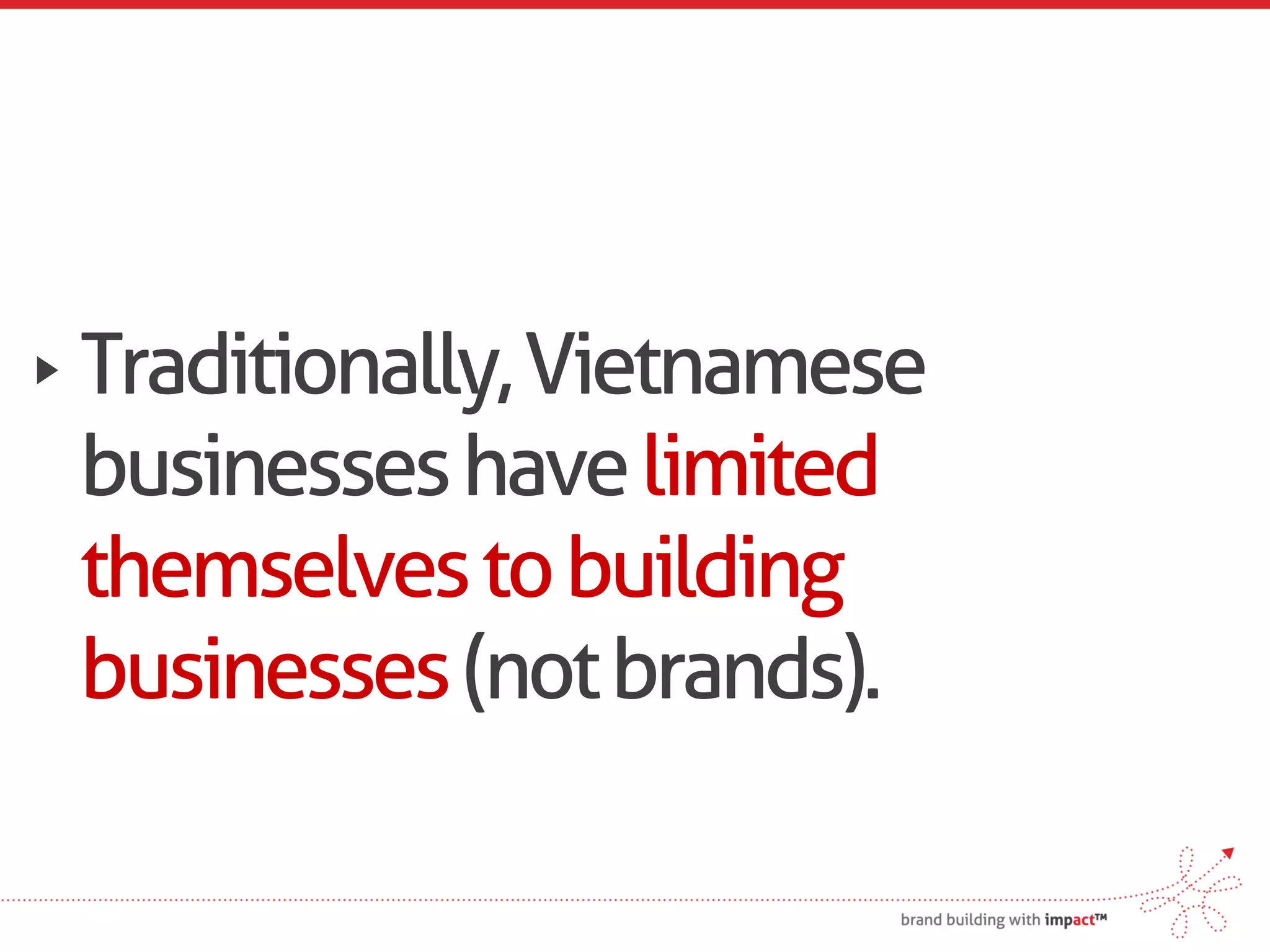 Traditionally, Vietnamese
businesses have limited
themselves to building
businesses (not brands).
 