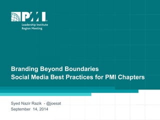 1 
Branding Beyond Boundaries 
Social Media Best Practices for PMI Chapters 
Syed Nazir Razik - @joesat 
September 14, 2014 
 