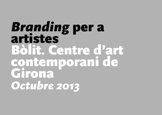 Branding per a
artistes
Bòlit. Centre d’art
contemporani de
Girona
Octubre 2013
 