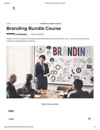 8/20/2019 Branding Bundle Course - Edukite
https://edukite.org/course/branding-bundle-course/ 1/11
HOME / COURSE / BUSINESS / MARKETING / BRANDING BUNDLE COURSE
Branding Bundle Course
( 6 REVIEWS ) 552 STUDENTS
Master the techniques of branding and promote your products with the   course. Branding is the
marketing strategies for creating …

FREE
1 YEAR
TAKE THIS COURSE
 