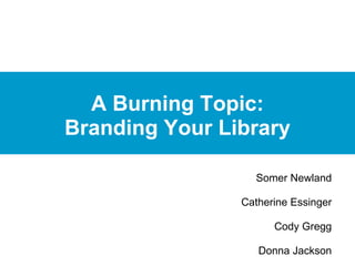 A Burning Topic:
Branding Your Library

                  Somer Newland
                                  
                Catherine Essinger
                                  
                      Cody Gregg
                                  
                   Donna Jackson
 
