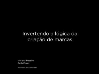 Invertendo a lógica da
            CAPA
       criação de marcas



Verena Pessim
Seth Perez
Novembro 2012 | INSITUM
 