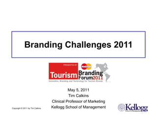 Branding Challenges 2011 Copyright © 2011 by Tim Calkins  May 5, 2011 Tim Calkins Clinical Professor of Marketing Kellogg School of Management 