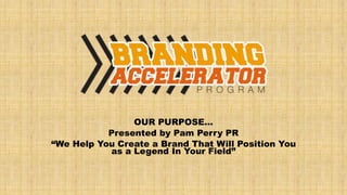 OUR PURPOSE…
Presented by Pam Perry PR
“We Help You Create a Brand That Will Position You
as a Legend In Your Field”
 