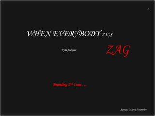 1

WHEN EVERYBODY ZIGS
Try to find your

ZAG

Branding 2nd Issue …

Source: Marty Neumeier

 