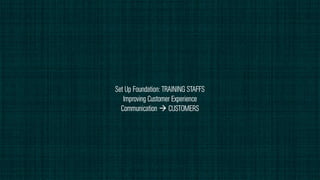 Set Up Foundation: TRAINING STAFFS
Improving Customer Experience
Communication  CUSTOMERS
 