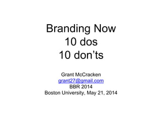 Branding Now
10 dos
10 don’ts
Grant McCracken
grant27@gmail.com
BBR 2014
Boston University, May 21, 2014
 